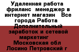 Удаленная работа, фриланс, менеджер в интернет-магазин - Все города Работа » Дополнительный заработок и сетевой маркетинг   . Московская обл.,Лосино-Петровский г.